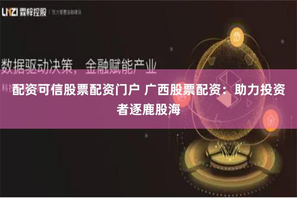 配资可信股票配资门户 广西股票配资：助力投资者逐鹿股海