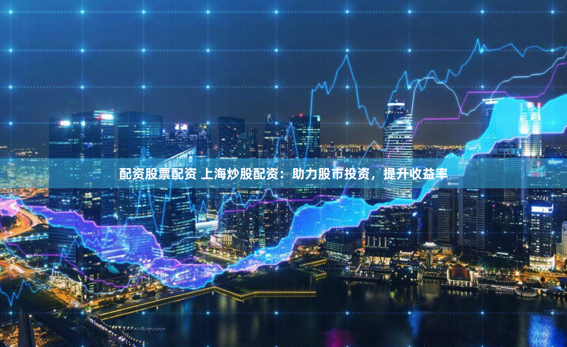 配资股票配资 上海炒股配资：助力股市投资，提升收益率