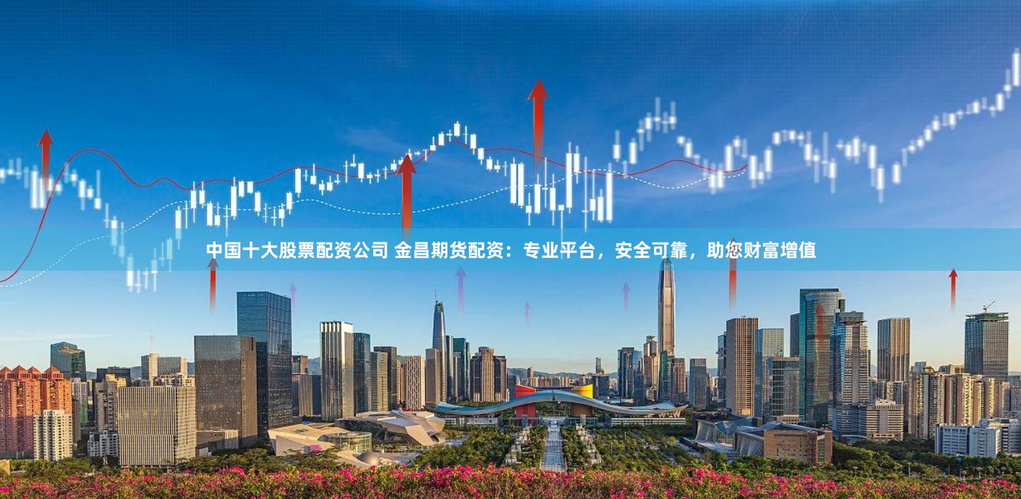 中国十大股票配资公司 金昌期货配资:专业平台,安全可靠,助您财富增值