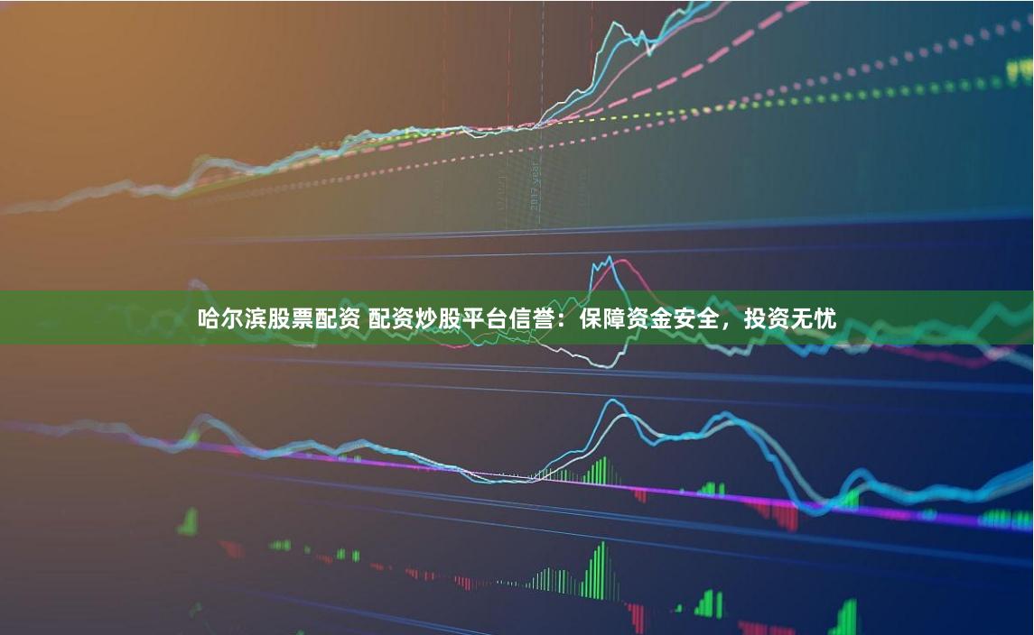 哈尔滨股票配资 配资炒股平台信誉：保障资金安全，投资无忧