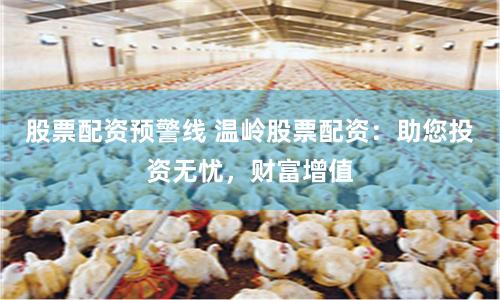 股票配资预警线 温岭股票配资：助您投资无忧，财富增值