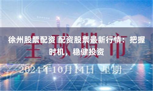 徐州股票配资 配资股票最新行情：把握时机，稳健投资