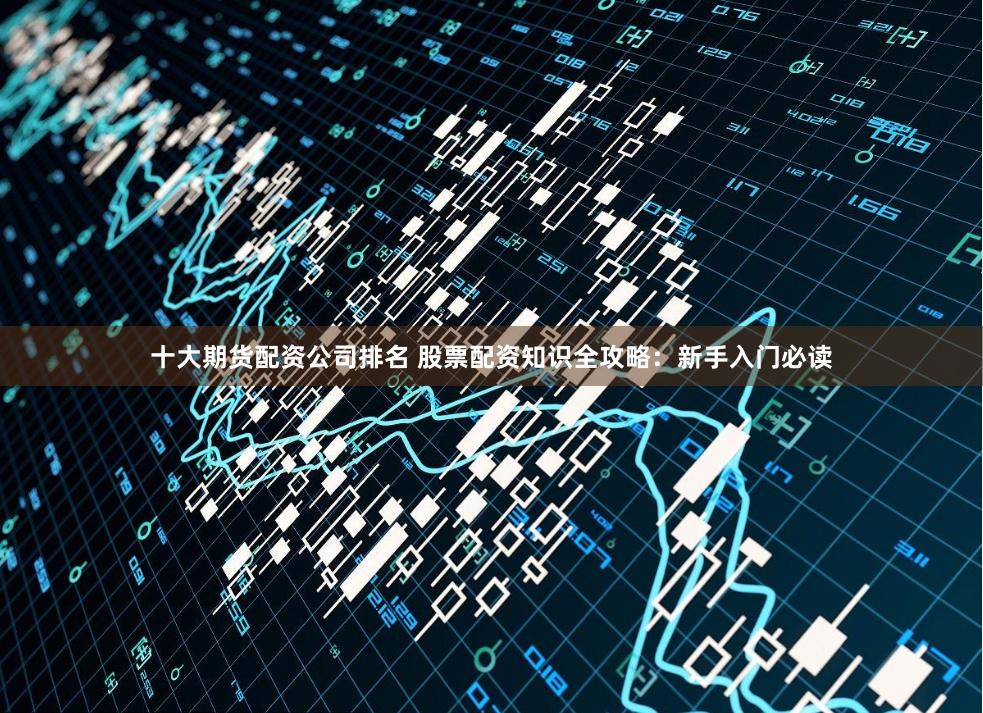 十大期货配资公司排名 股票配资知识全攻略：新手入门必读
