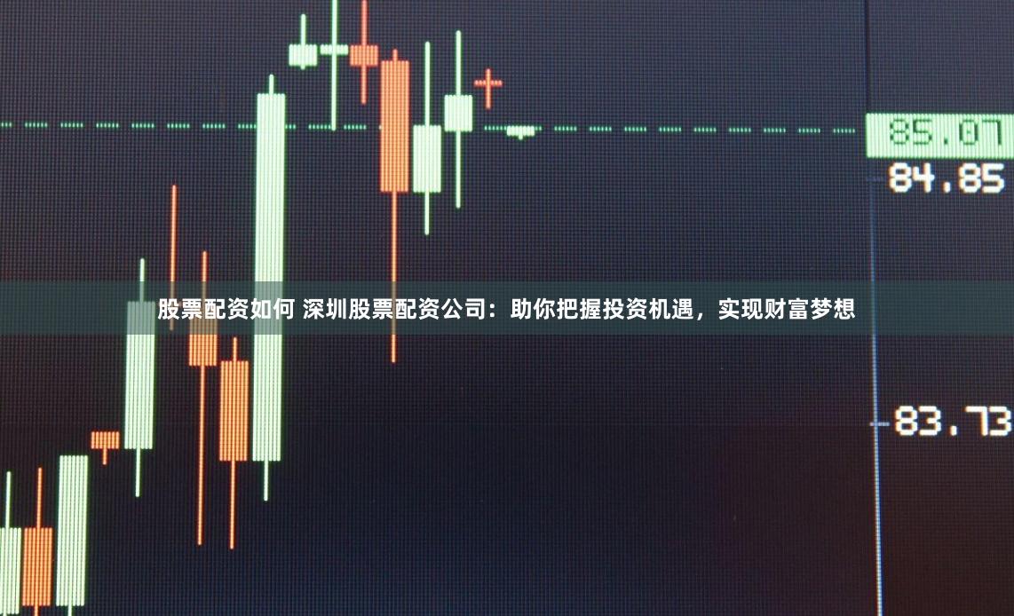股票配资如何 深圳股票配资公司：助你把握投资机遇，实现财富梦想