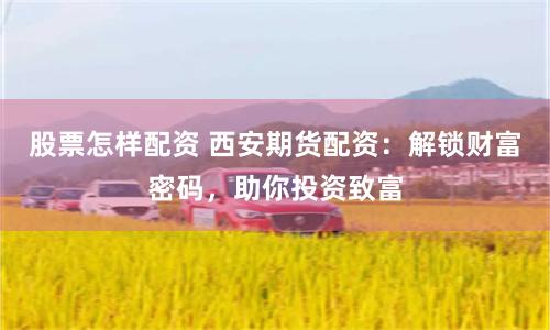 股票怎样配资 西安期货配资：解锁财富密码，助你投资致富