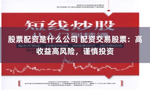 股票配资是什么公司 配资交易股票：高收益高风险，谨慎投资