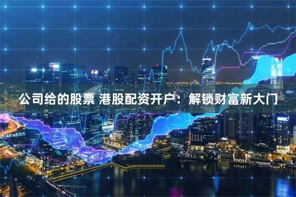 公司给的股票 港股配资开户:解锁财富新大门