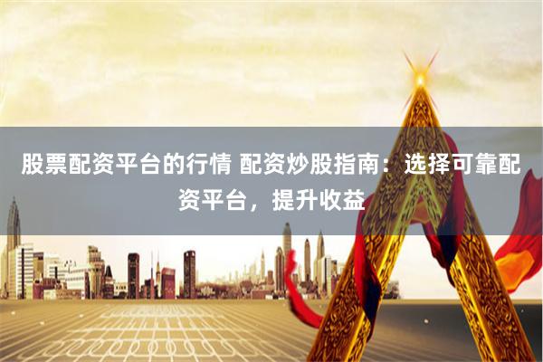 股票配资平台的行情 配资炒股指南：选择可靠配资平台，提升收益