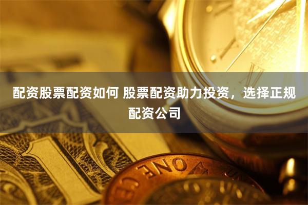 配资股票配资如何 股票配资助力投资，选择正规配资公司