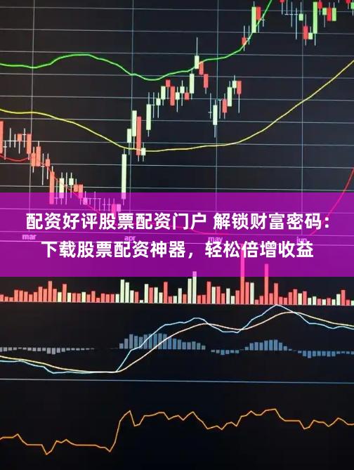 配资好评股票配资门户 解锁财富密码:下载股票配资神器,轻松倍增收益