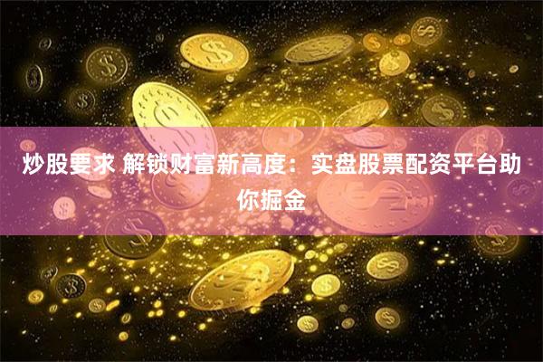 炒股要求 解锁财富新高度：实盘股票配资平台助你掘金