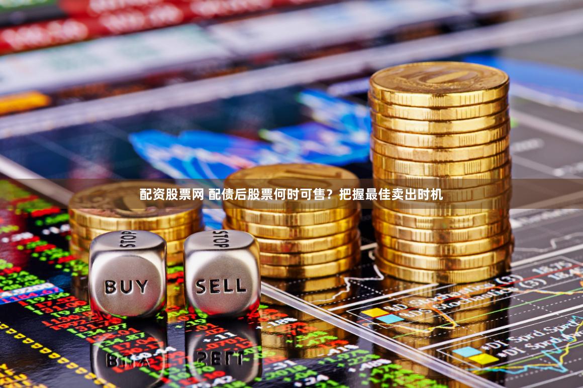 配资股票网 配债后股票何时可售?把握最佳卖出时机