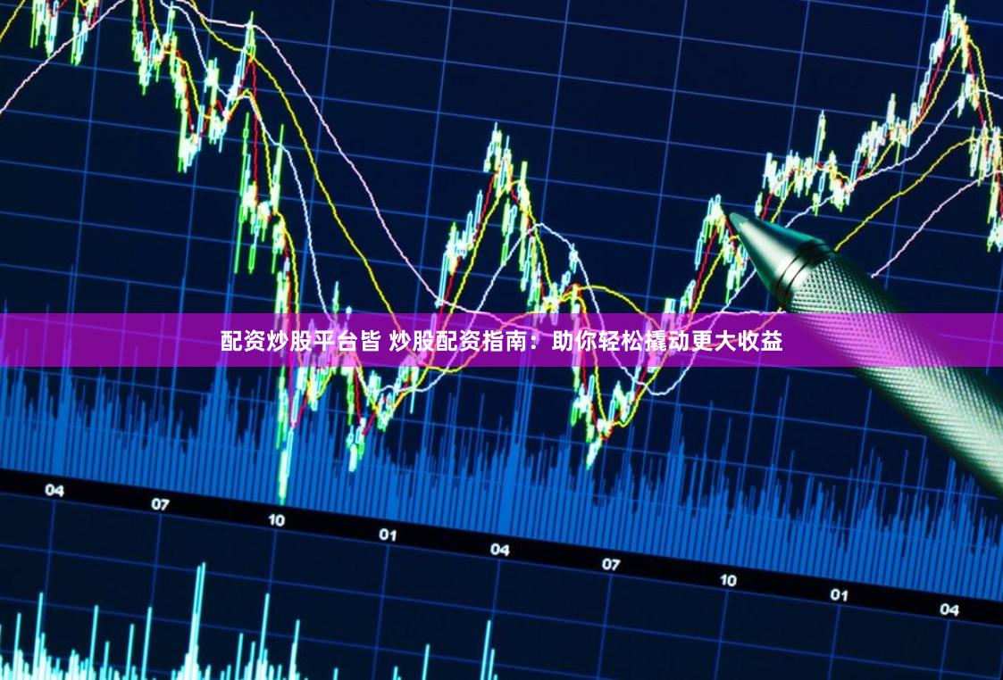 配资炒股平台皆 炒股配资指南:助你轻松撬动更大收益