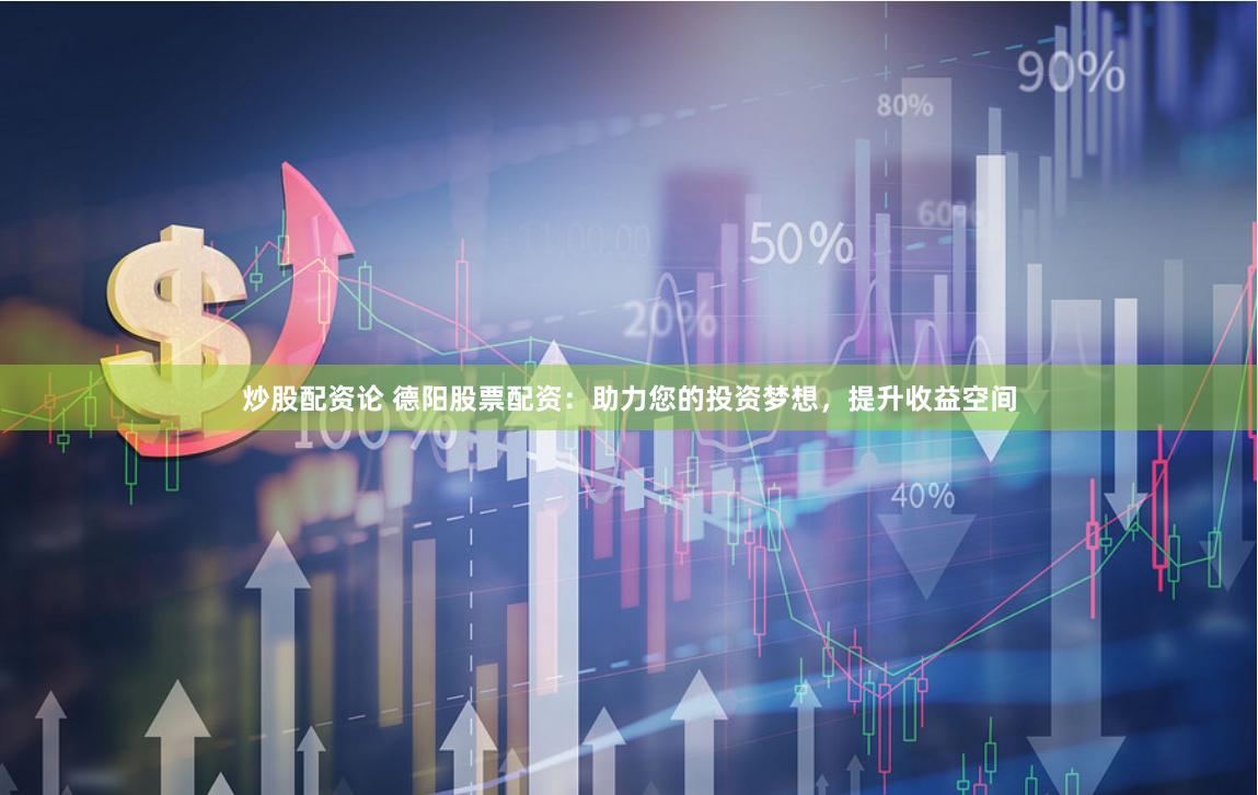 炒股配资论 德阳股票配资:助力您的投资梦想,提升收益空间