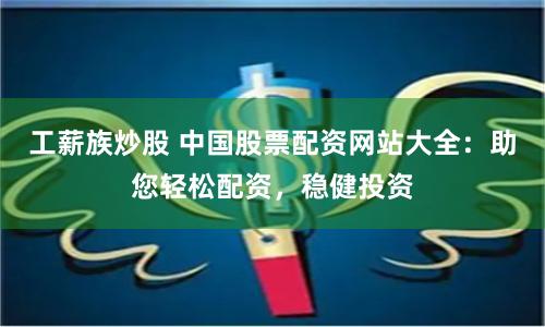 工薪族炒股 中国股票配资网站大全:助您轻松配资,稳健投资