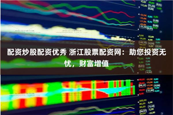 配资炒股配资优秀 浙江股票配资网:助您投资无忧,财富增值