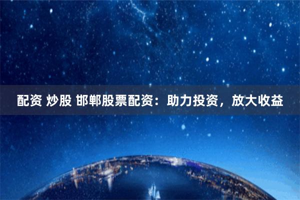 配资 炒股 邯郸股票配资:助力投资,放大收益