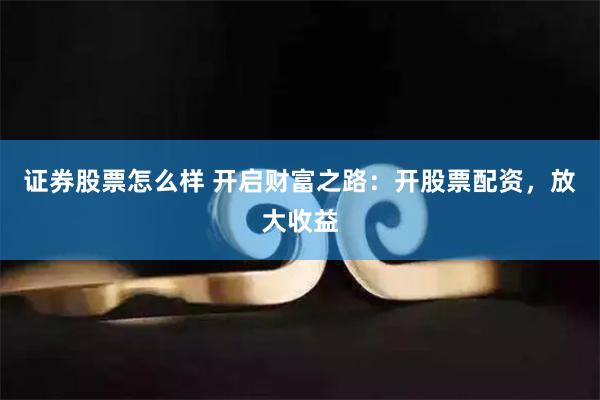 证券股票怎么样 开启财富之路：开股票配资，放大收益