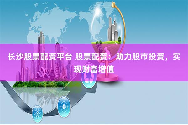 长沙股票配资平台 股票配资：助力股市投资，实现财富增值