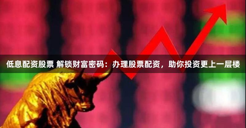 低息配资股票 解锁财富密码:办理股票配资,助你投资更上一层楼