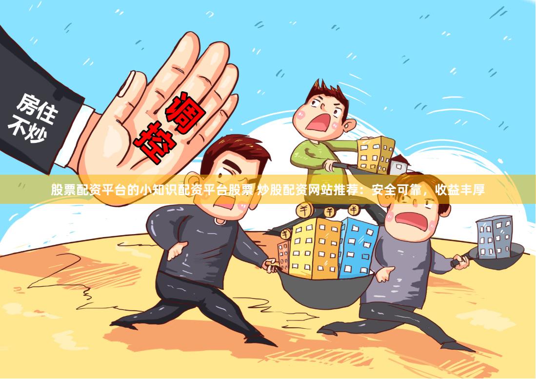 股票配资平台的小知识配资平台股票 炒股配资网站推荐：安全可靠，收益丰厚