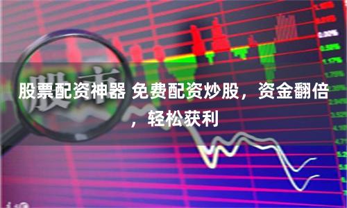 股票配资神器 免费配资炒股,资金翻倍,轻松获利