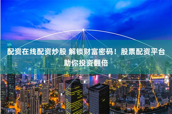 配资在线配资炒股 解锁财富密码!股票配资平台助你投资翻倍