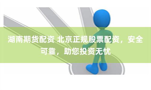 湖南期货配资 北京正规股票配资，安全可靠，助您投资无忧