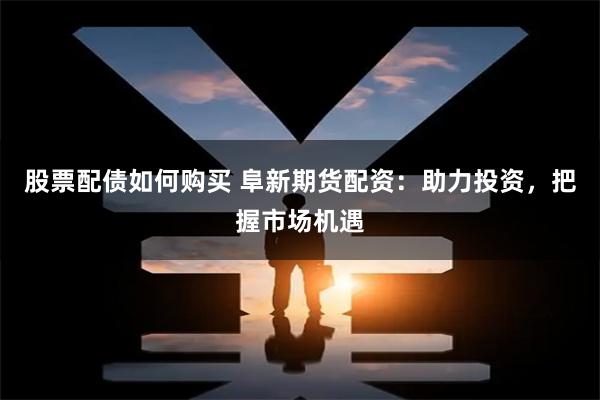 股票配债如何购买 阜新期货配资：助力投资，把握市场机遇