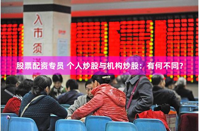 股票配资专员 个人炒股与机构炒股：有何不同？