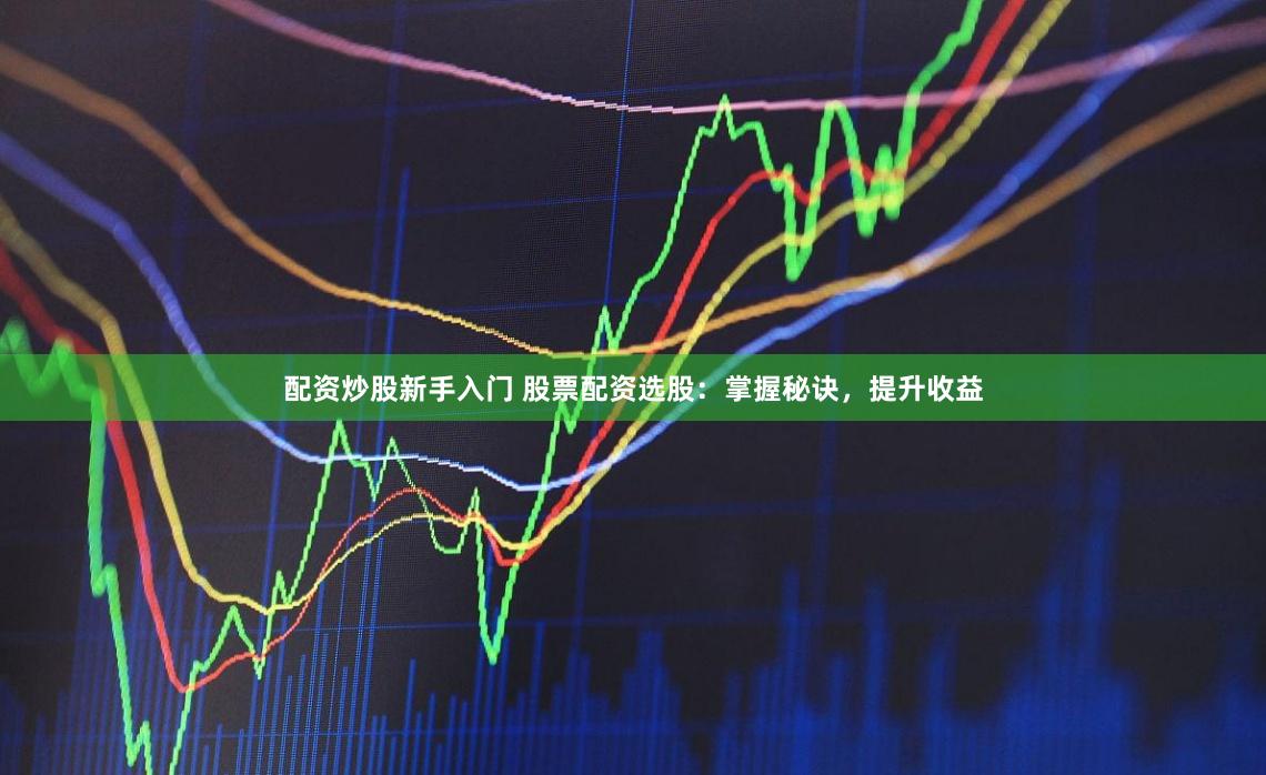 配资炒股新手入门 股票配资选股：掌握秘诀，提升收益