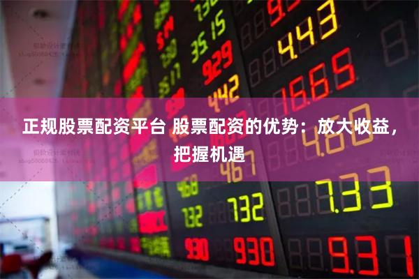 正规股票配资平台 股票配资的优势：放大收益，把握机遇