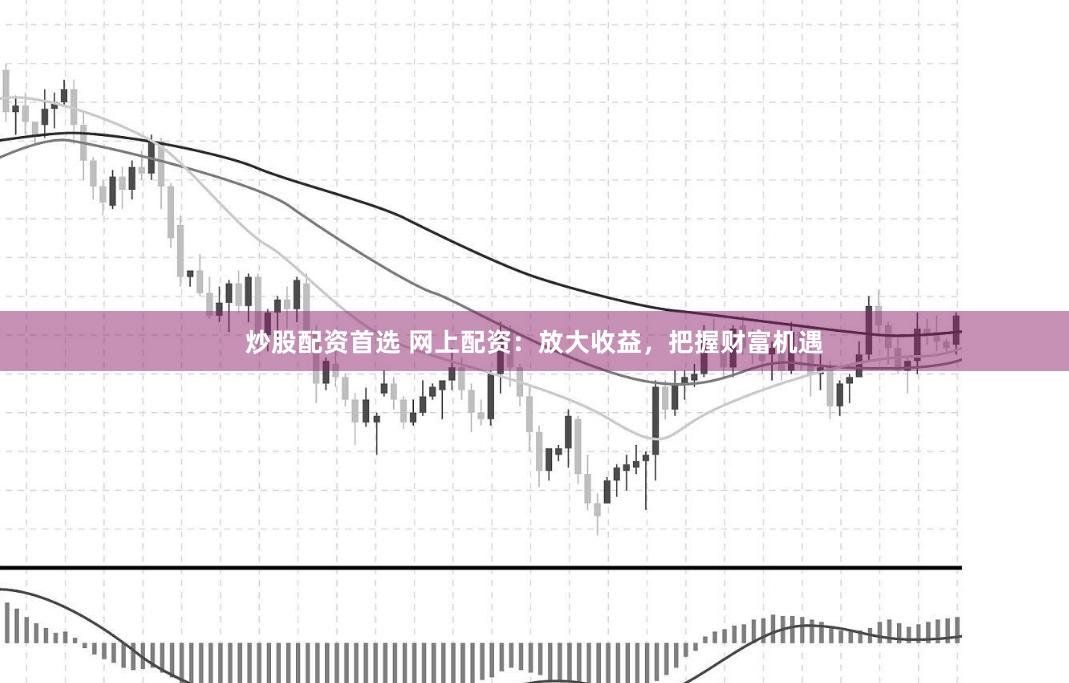 炒股配资首选 网上配资：放大收益，把握财富机遇