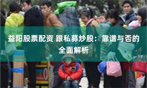 益阳股票配资 跟私募炒股：靠谱与否的全面解析