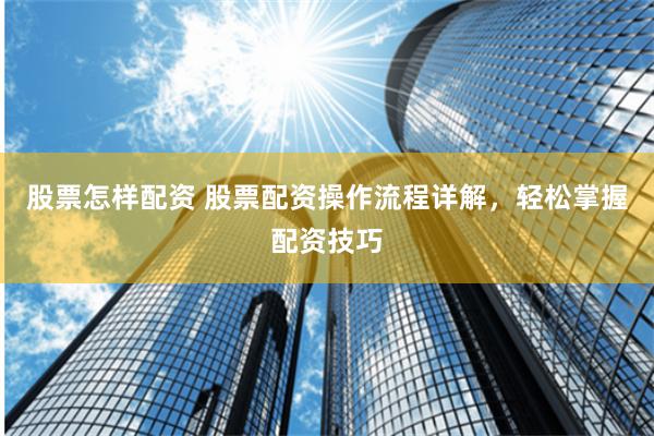 股票怎样配资 股票配资操作流程详解,轻松掌握配资技巧