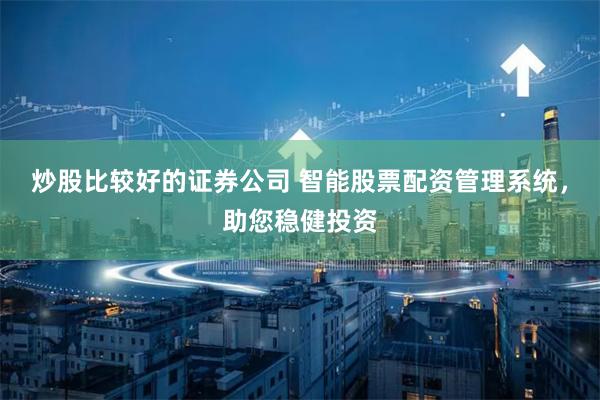 炒股比较好的证券公司 智能股票配资管理系统,助您稳健投资
