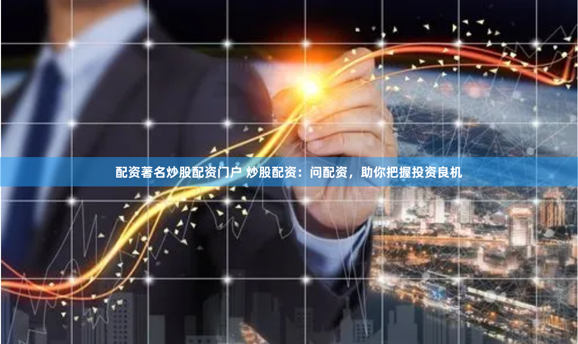 配资著名炒股配资门户 炒股配资：问配资，助你把握投资良机