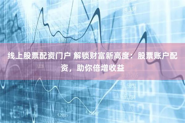 线上股票配资门户 解锁财富新高度：股票账户配资，助你倍增收益