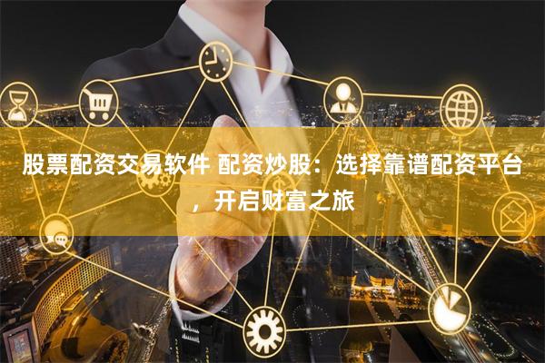 股票配资交易软件 配资炒股：选择靠谱配资平台，开启财富之旅
