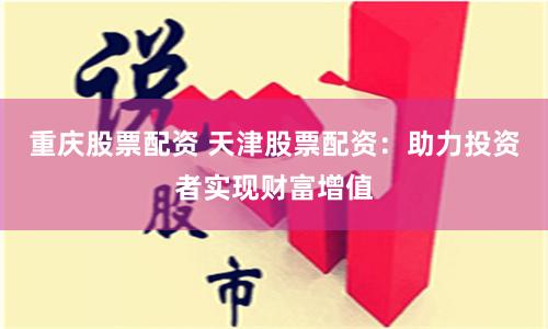 重庆股票配资 天津股票配资：助力投资者实现财富增值