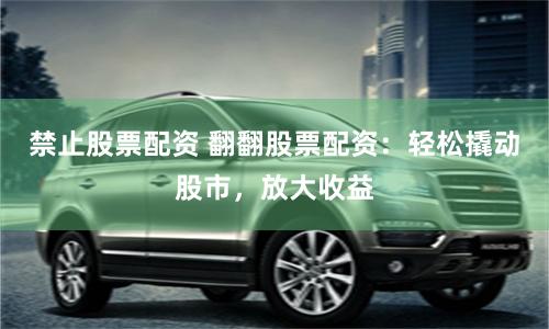 禁止股票配资 翻翻股票配资：轻松撬动股市，放大收益