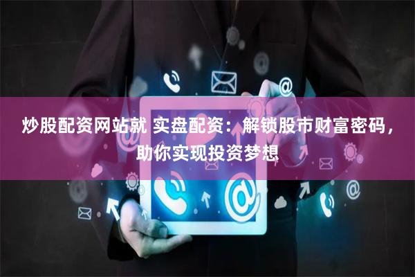 炒股配资网站就 实盘配资：解锁股市财富密码，助你实现投资梦想