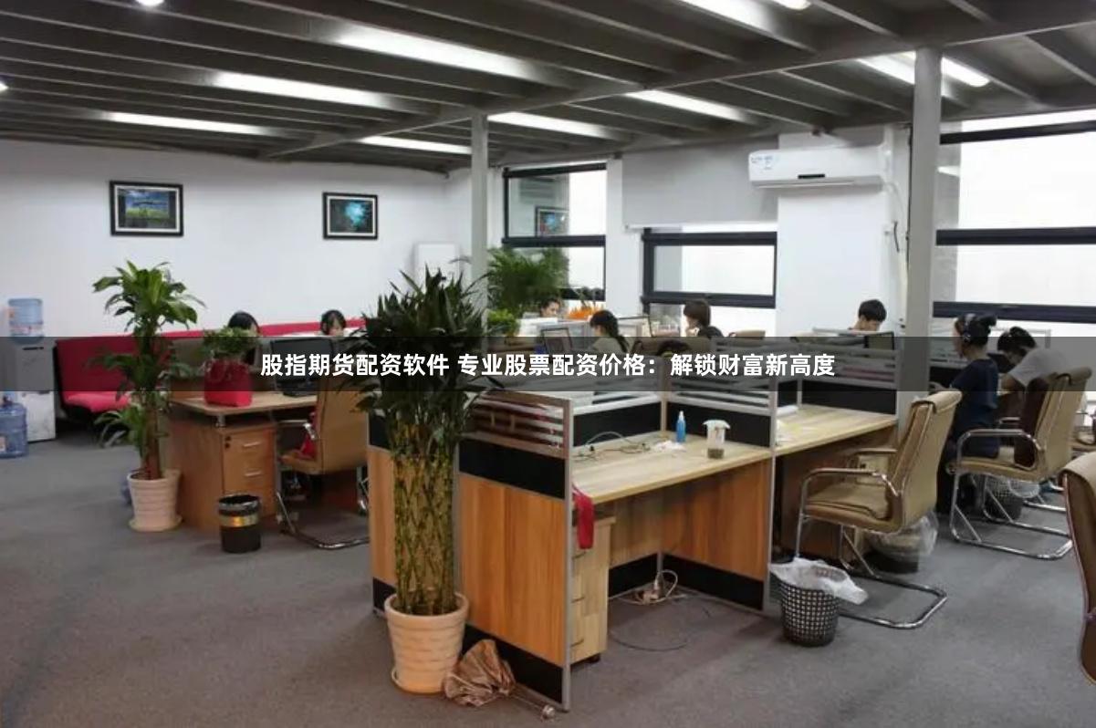 股指期货配资软件 专业股票配资价格：解锁财富新高度
