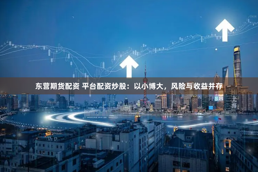 东营期货配资 平台配资炒股：以小博大，风险与收益并存