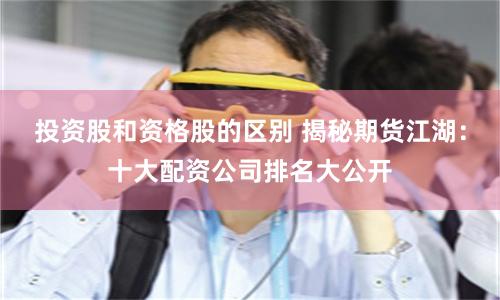 投资股和资格股的区别 揭秘期货江湖：十大配资公司排名大公开