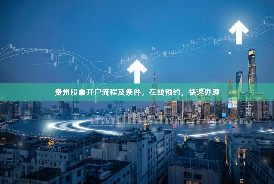 贵州股票开户流程及条件，在线预约，快速办理