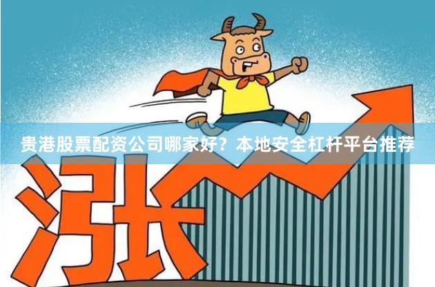 贵港股票配资公司哪家好？本地安全杠杆平台推荐