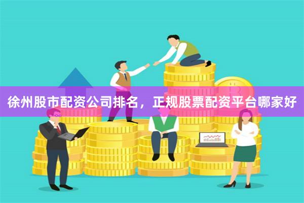 徐州股市配资公司排名，正规股票配资平台哪家好