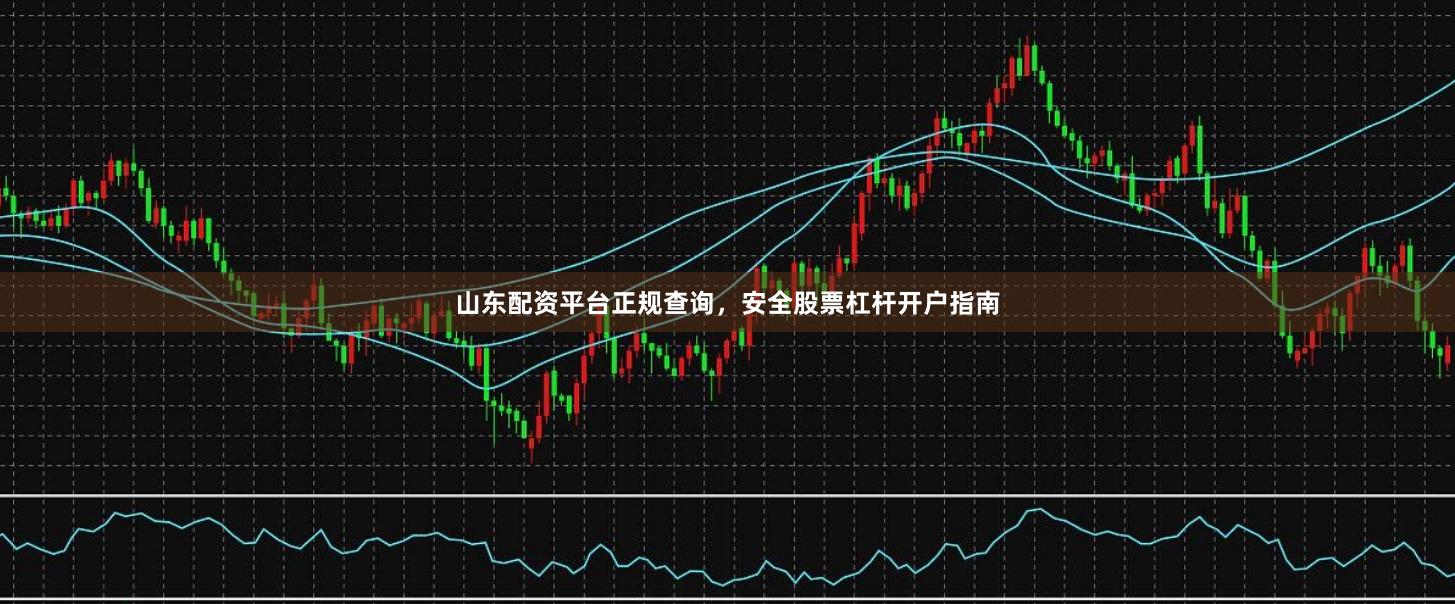 山东配资平台正规查询，安全股票杠杆开户指南