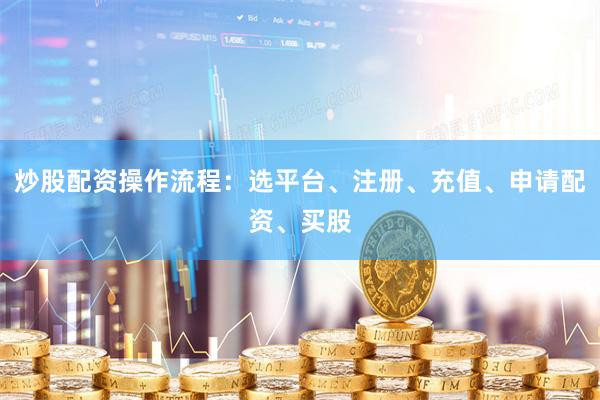 炒股配资操作流程：选平台、注册、充值、申请配资、买股
